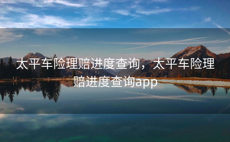 太平车险理赔进度查询，太平车险理赔进度查询app