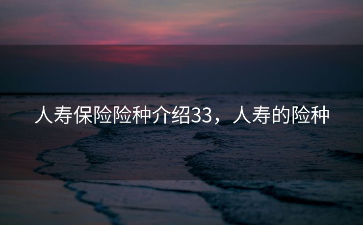 人寿保险险种介绍33，人寿的险种