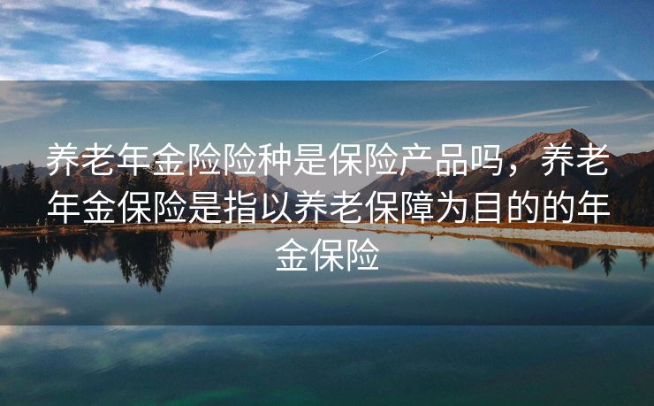 养老年金险险种是保险产品吗，养老年金保险是指以养老保障为目的的年金保险