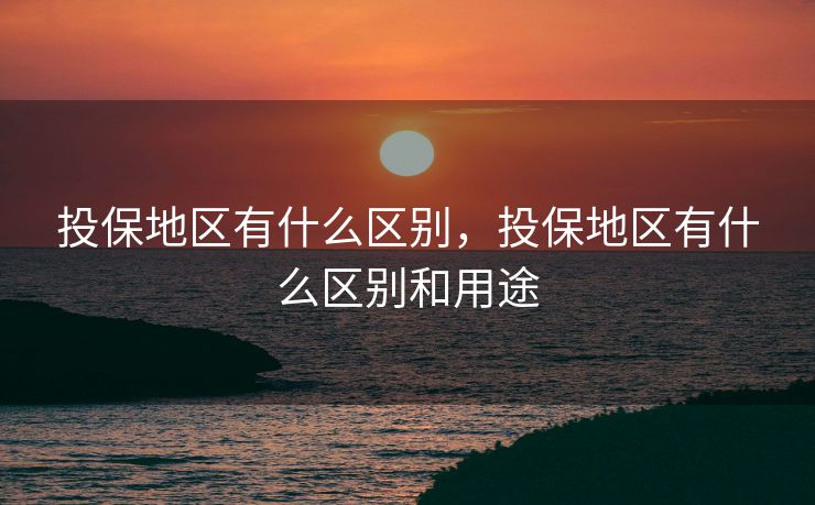 投保地区有什么区别,投保地区有什么区别和用途 投保地区有什么区别,投保地区有什么区别和用途
