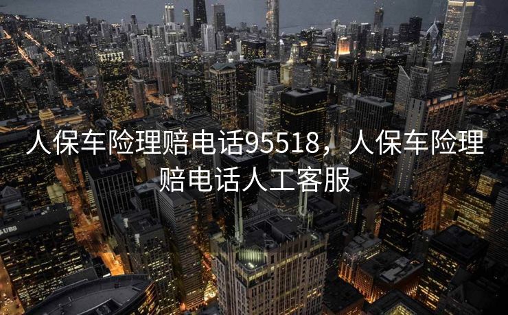 人保车险理赔电话95518，人保车险理赔电话人工客服