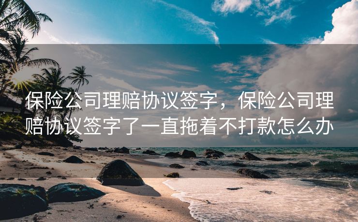 保险公司理赔协议签字，保险公司理赔协议签字了一直拖着不打款怎么办