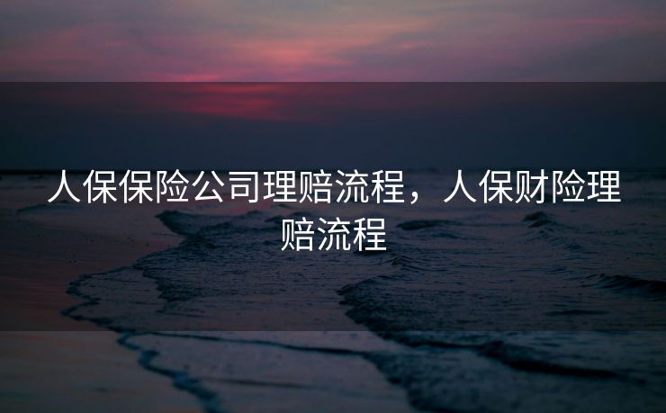 人保保险公司理赔流程，人保财险理赔流程