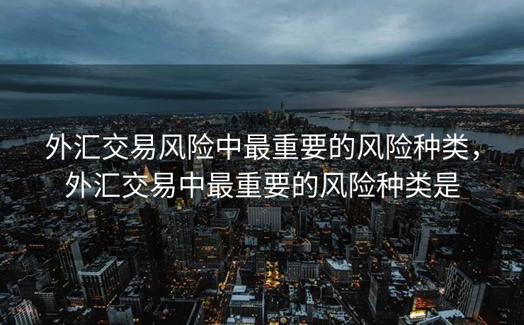 外汇交易风险中最重要的风险种类，外汇交易中最重要的风险种类是