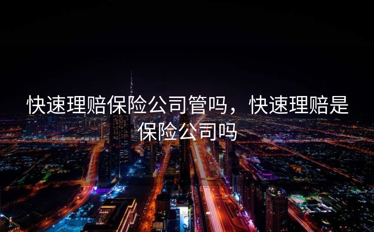 快速理赔保险公司管吗,快速理赔是保险公司吗 快速理赔保险公司管吗,快速理赔是保险公司吗