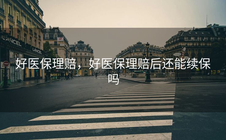 好医保理赔,好医保理赔后还能续保吗 好医保理赔,好医保理赔后还能续保吗