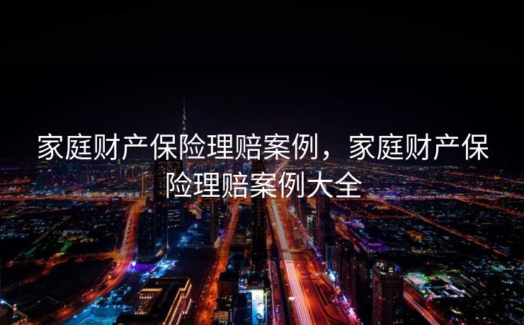 家庭财产保险理赔案例，家庭财产保险理赔案例大全