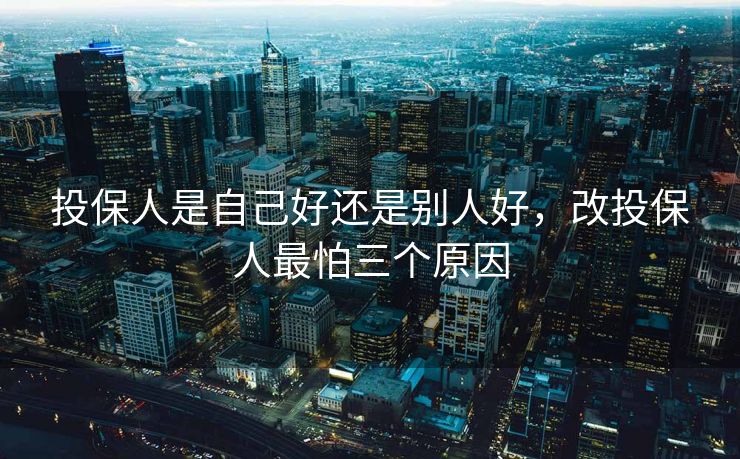 投保人是自己好还是别人好，改投保人最怕三个原因