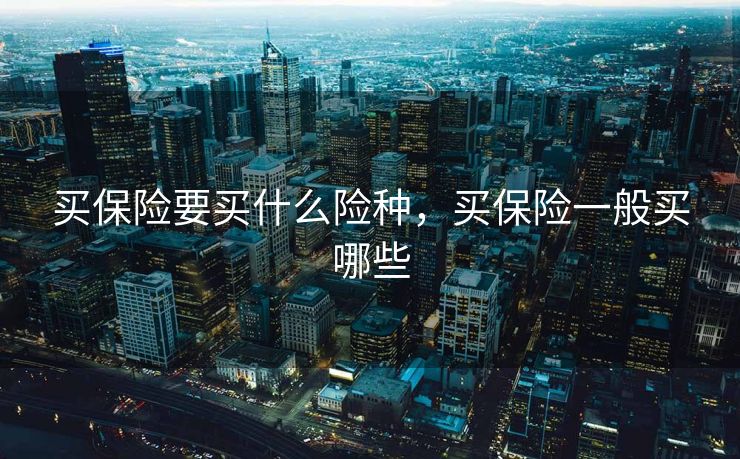 买保险要买什么险种，买保险一般买哪些