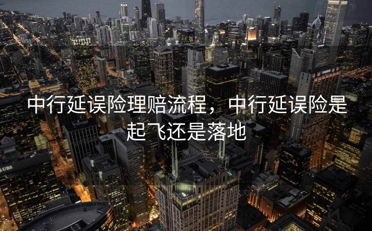 中行延误险理赔流程，中行延误险是起飞还是落地