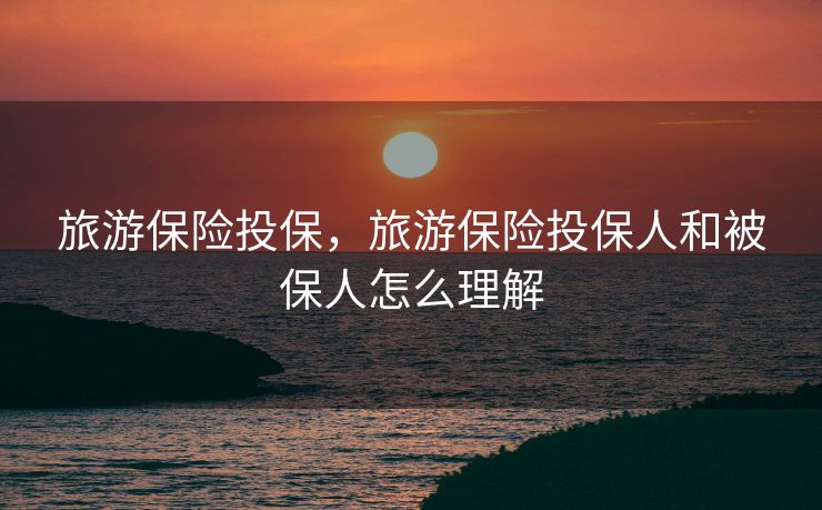 旅游保险投保，旅游保险投保人和被保人怎么理解