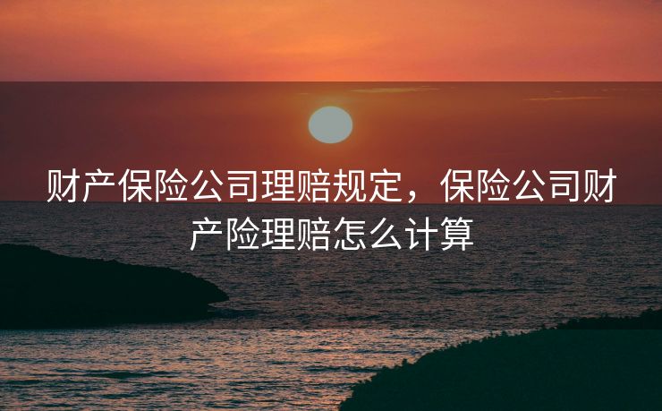 财产保险公司理赔规定，保险公司财产险理赔怎么计算