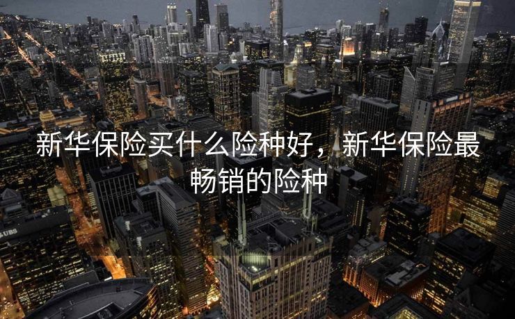 新华保险买什么险种好，新华保险最畅销的险种