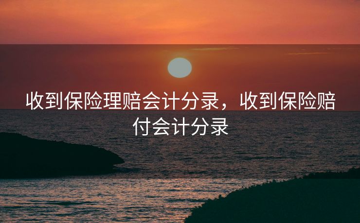 收到保险理赔会计分录,收到保险赔付会计分录 收到保险理赔会计分录,收到保险赔付会计分录