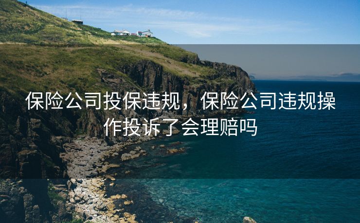 保险公司投保违规，保险公司违规操作投诉了会理赔吗