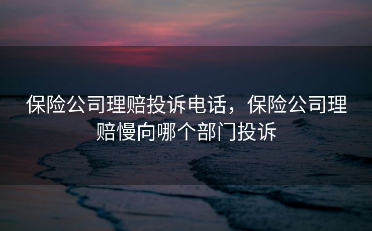 保险公司理赔投诉电话，保险公司理赔慢向哪个部门投诉