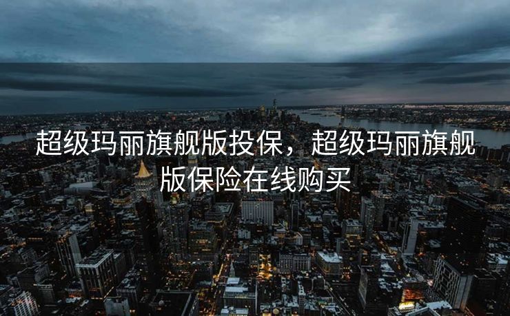 超级玛丽旗舰版投保，超级玛丽旗舰版保险在线购买