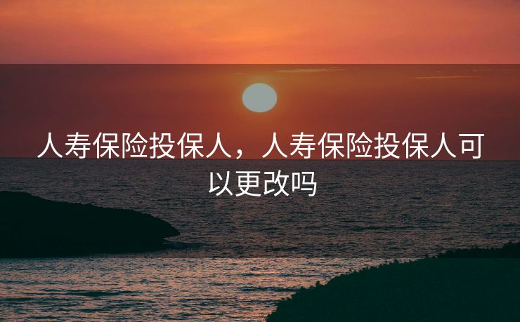 人寿保险投保人，人寿保险投保人可以更改吗