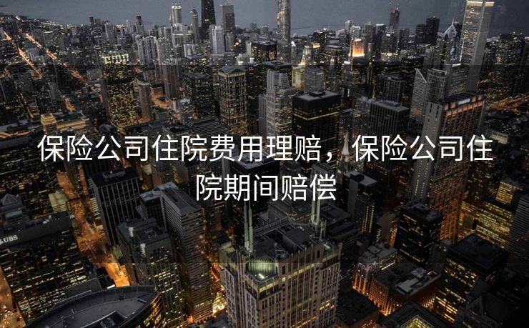 保险公司住院费用理赔，保险公司住院期间赔偿