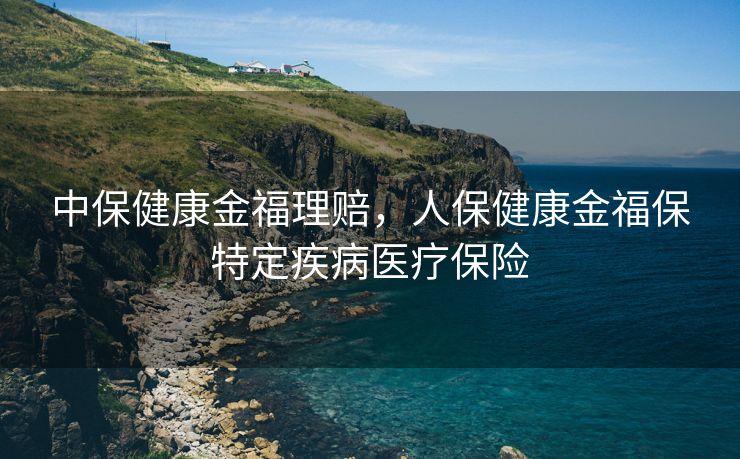 中保健康金福理赔，人保健康金福保特定疾病医疗保险