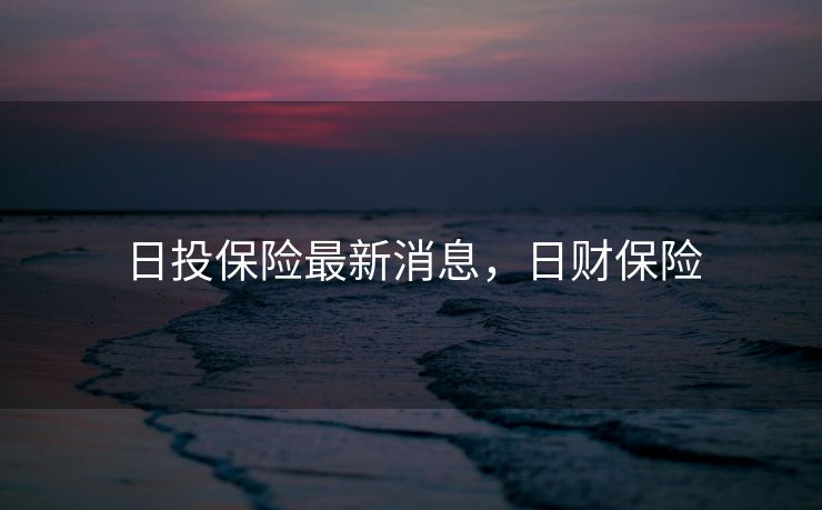 日投保险最新消息，日财保险