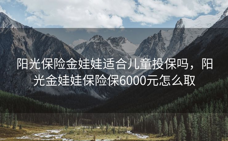 阳光保险金娃娃适合儿童投保吗，阳光金娃娃保险保6000元怎么取