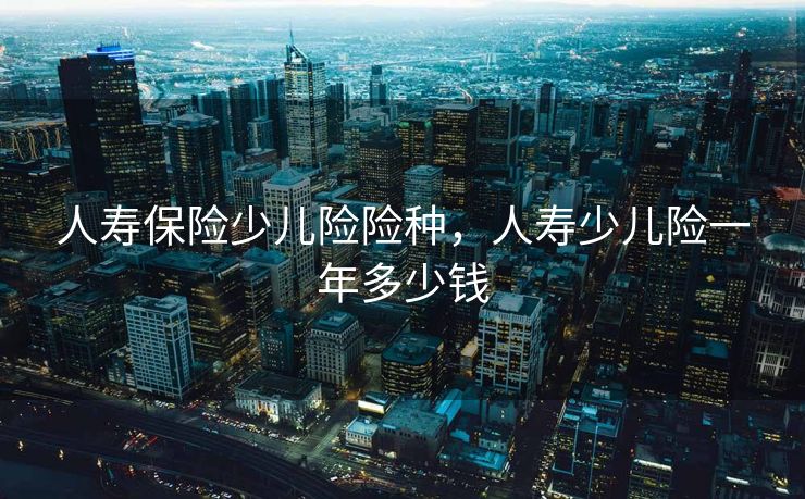 人寿保险少儿险险种,人寿少儿险一年多少钱 人寿保险少儿险险种,人寿少儿险一年多少钱