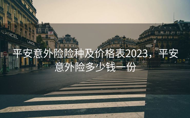 平安意外险险种及价格表2023，平安意外险多少钱一份