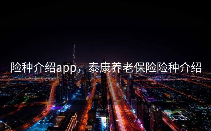 险种介绍app，泰康养老保险险种介绍