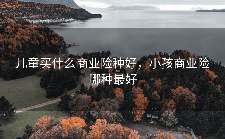 儿童买什么商业险种好，小孩商业险哪种最好