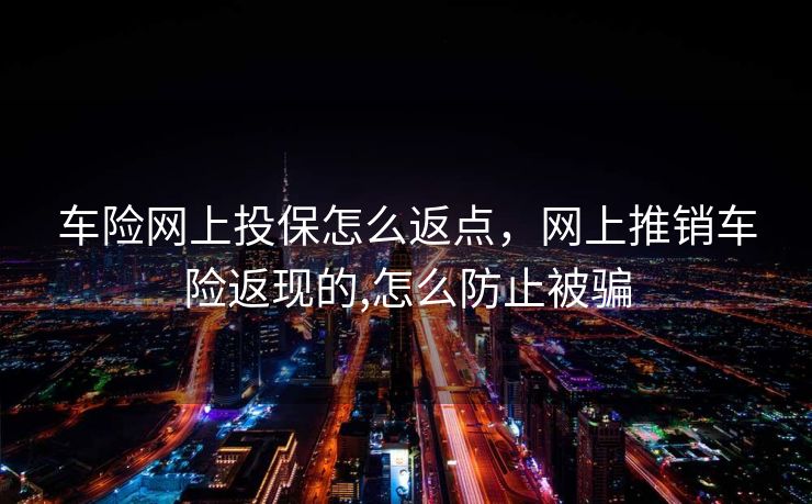 车险网上投保怎么返点，网上推销车险返现的,怎么防止被骗