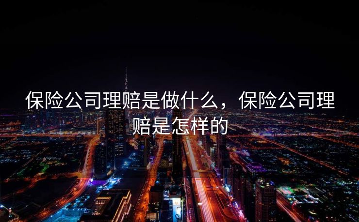 保险公司理赔是做什么,保险公司理赔是怎样的 保险公司理赔是做什么,保险公司理赔是怎样的