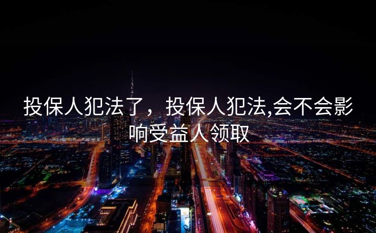 投保人犯法了，投保人犯法,会不会影响受益人领取