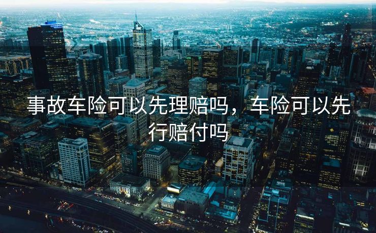 事故车险可以先理赔吗，车险可以先行赔付吗