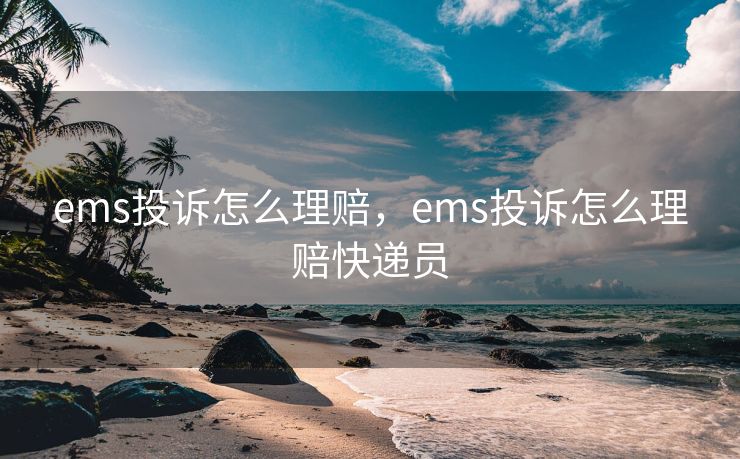 ems投诉怎么理赔，ems投诉怎么理赔快递员