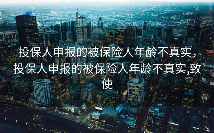 投保人申报的被保险人年龄不真实，投保人申报的被保险人年龄不真实,致使