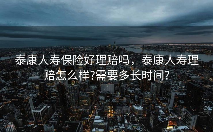 泰康人寿保险好理赔吗，泰康人寿理赔怎么样?需要多长时间?
