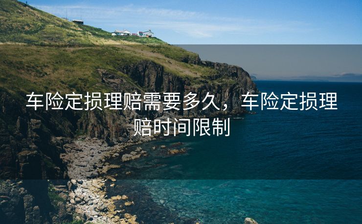 车险定损理赔需要多久，车险定损理赔时间限制