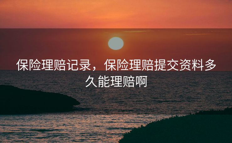 保险理赔记录,保险理赔提交资料多久能理赔啊 保险理赔记录,保险理赔提交资料多久能理赔啊