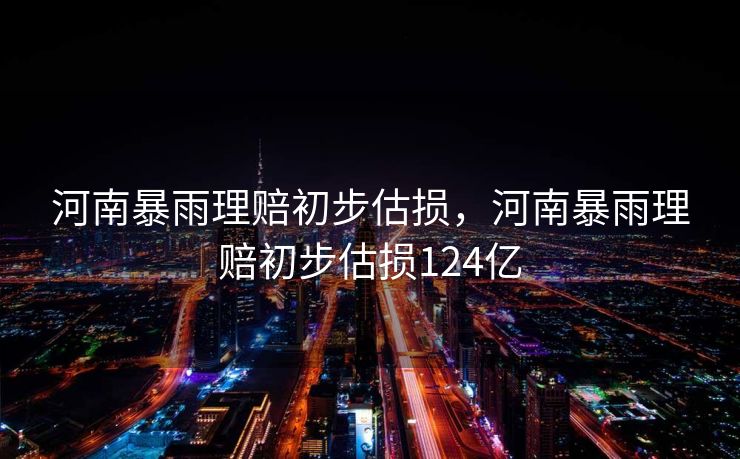 河南暴雨理赔初步估损，河南暴雨理赔初步估损124亿