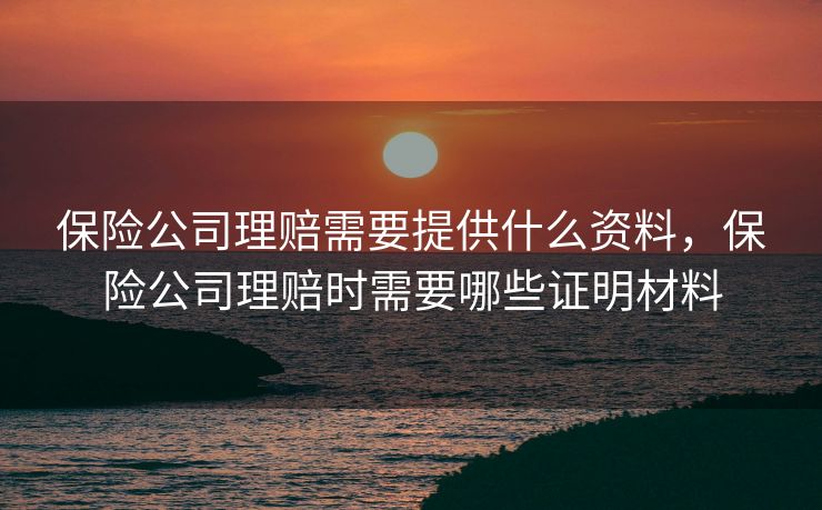 保险公司理赔需要提供什么资料，保险公司理赔时需要哪些证明材料