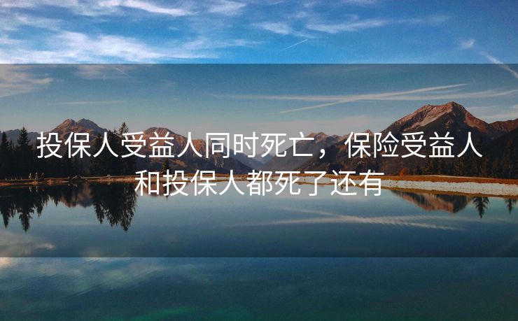 投保人受益人同时死亡，保险受益人和投保人都死了还有