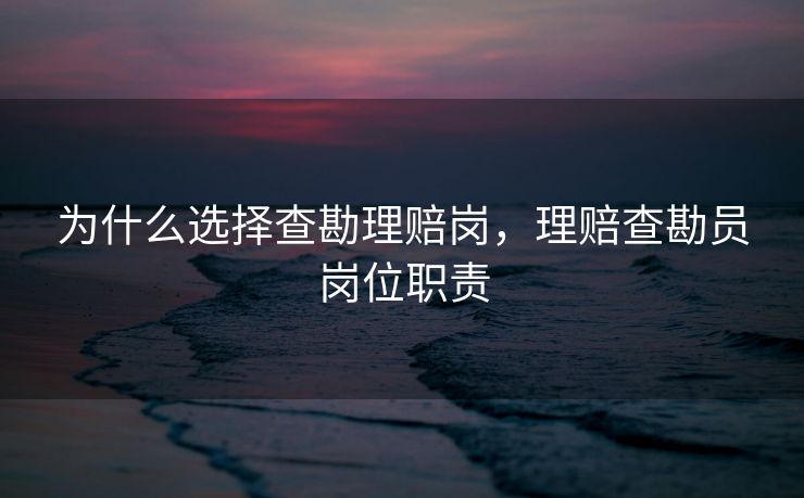 为什么选择查勘理赔岗，理赔查勘员岗位职责