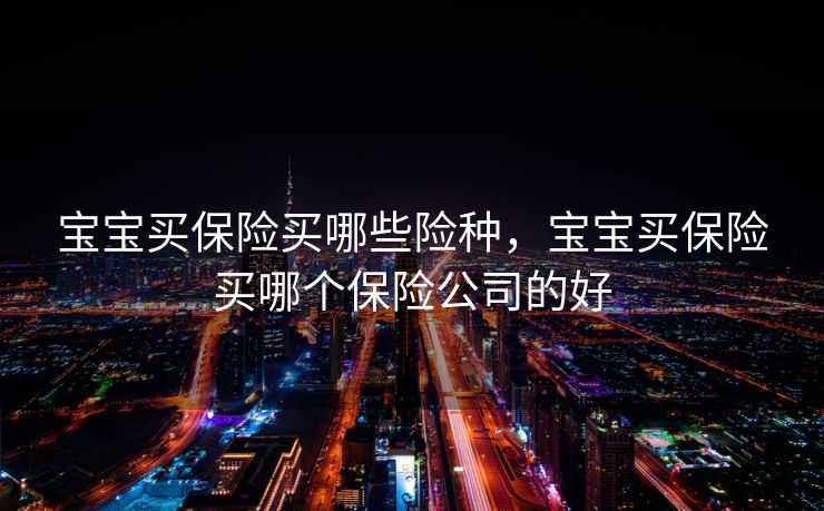 宝宝买保险买哪些险种，宝宝买保险买哪个保险公司的好