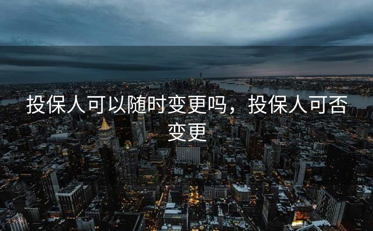 投保人可以随时变更吗，投保人可否变更
