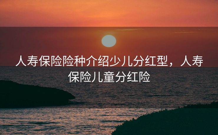 人寿保险险种介绍少儿分红型，人寿保险儿童分红险