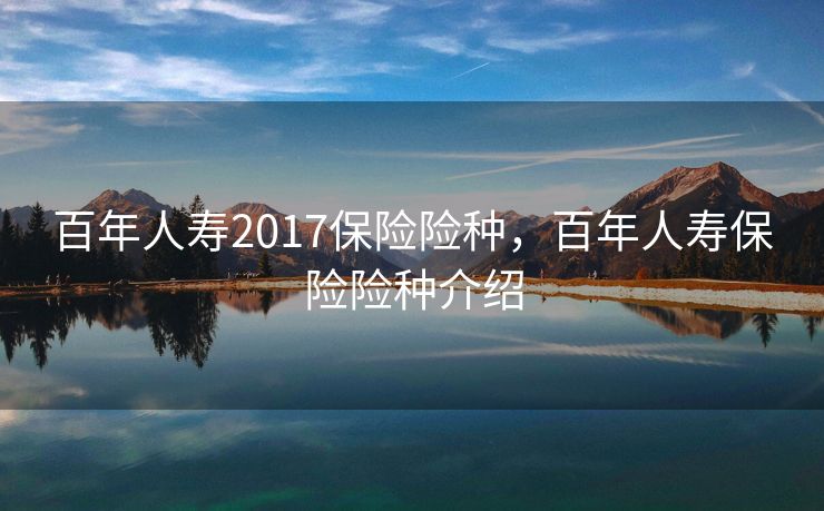 百年人寿2017保险险种，百年人寿保险险种介绍