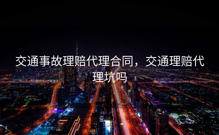 交通事故理赔代理合同，交通理赔代理坑吗