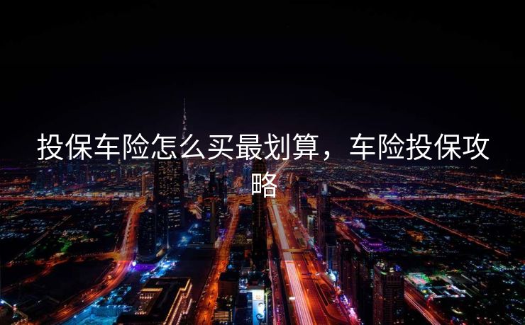 投保车险怎么买最划算，车险投保攻略