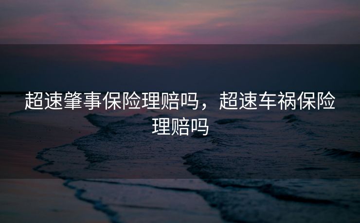 超速肇事保险理赔吗,超速车祸保险理赔吗 超速肇事保险理赔吗,超速车祸保险理赔吗